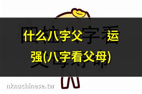 什麼八字父親財運強(八字看父母)｜原 】 如何通過自己的八字看父母